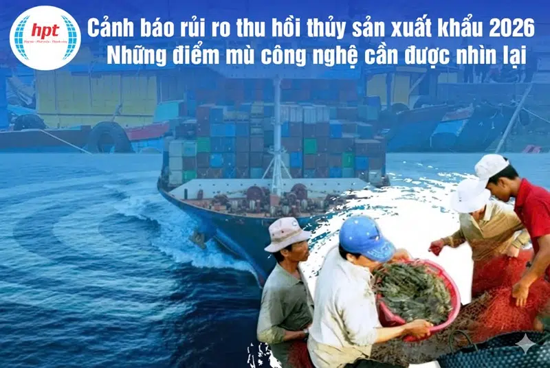 XUẤT KHẨU NĂM 2026: Cảnh báo nguy cơ khiến lô hàng thủy sản bị thu hồi – Những rủi ro đến từ “điểm mù” 8 Cảnh báo nguy cơ khiến lô hàng thủy sản bị thu hồi